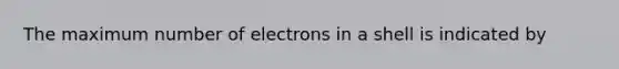 The maximum number of electrons in a shell is indicated by