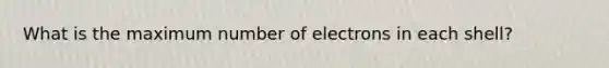 What is the maximum number of electrons in each shell?