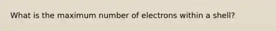 What is the maximum number of electrons within a shell?