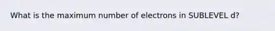 What is the maximum number of electrons in SUBLEVEL d?