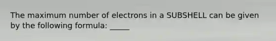 The maximum number of electrons in a SUBSHELL can be given by the following formula: _____