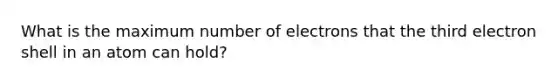 What is the maximum number of electrons that the third electron shell in an atom can hold?