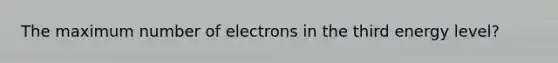 The maximum number of electrons in the third energy level?