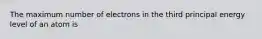 The maximum number of electrons in the third principal energy level of an atom is