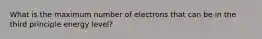 What is the maximum number of electrons that can be in the third principle energy level?