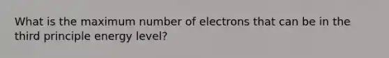 What is the maximum number of electrons that can be in the third principle energy level?