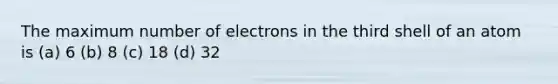 The maximum number of electrons in the third shell of an atom is (a) 6 (b) 8 (c) 18 (d) 32