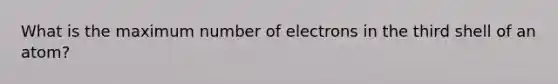 What is the maximum number of electrons in the third shell of an atom?