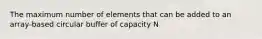 The maximum number of elements that can be added to an array-based circular buffer of capacity N