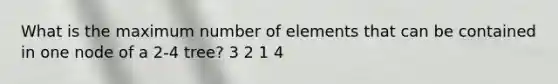 What is the maximum number of elements that can be contained in one node of a 2-4 tree? 3 2 1 4