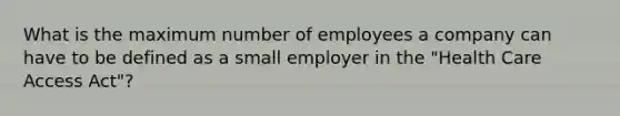 What is the maximum number of employees a company can have to be defined as a small employer in the "Health Care Access Act"?