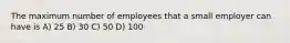 The maximum number of employees that a small employer can have is A) 25 B) 30 C) 50 D) 100