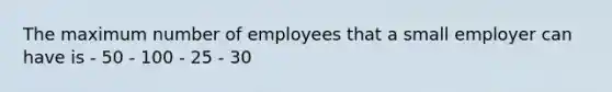 The maximum number of employees that a small employer can have is - 50 - 100 - 25 - 30