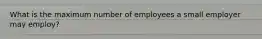 What is the maximum number of employees a small employer may employ?