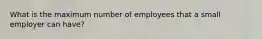 What is the maximum number of employees that a small employer can have?