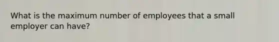 What is the maximum number of employees that a small employer can have?