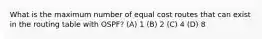 What is the maximum number of equal cost routes that can exist in the routing table with OSPF? (A) 1 (B) 2 (C) 4 (D) 8