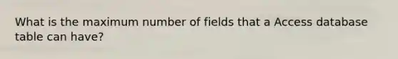 What is the maximum number of fields that a Access database table can have?