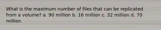 What is the maximum number of files that can be replicated from a volume? a. 90 million b. 16 million c. 32 million d. 70 million