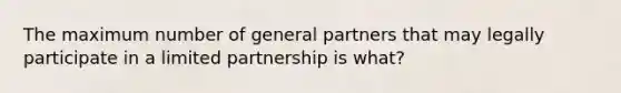 The maximum number of general partners that may legally participate in a limited partnership is what?