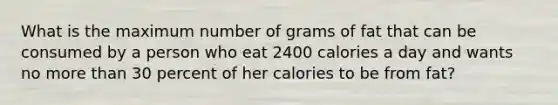 What is the maximum number of grams of fat that can be consumed by a person who eat 2400 calories a day and wants no more than 30 percent of her calories to be from fat?