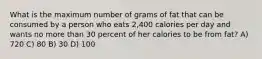 What is the maximum number of grams of fat that can be consumed by a person who eats 2,400 calories per day and wants no more than 30 percent of her calories to be from fat? A) 720 C) 80 B) 30 D) 100