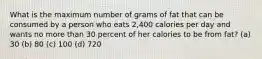 What is the maximum number of grams of fat that can be consumed by a person who eats 2,400 calories per day and wants no more than 30 percent of her calories to be from fat? (a) 30 (b) 80 (c) 100 (d) 720