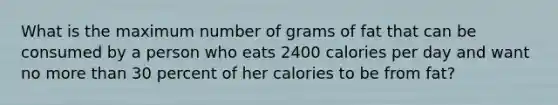 What is the maximum number of grams of fat that can be consumed by a person who eats 2400 calories per day and want no more than 30 percent of her calories to be from fat?