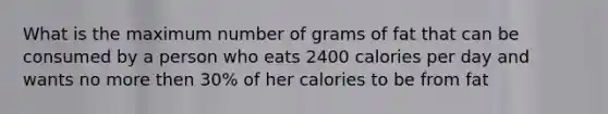 What is the maximum number of grams of fat that can be consumed by a person who eats 2400 calories per day and wants no more then 30% of her calories to be from fat