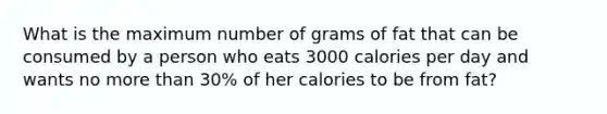 What is the maximum number of grams of fat that can be consumed by a person who eats 3000 calories per day and wants no more than 30% of her calories to be from fat?