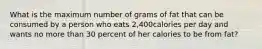 What is the maximum number of grams of fat that can be consumed by a person who eats 2,400calories per day and wants no more than 30 percent of her calories to be from fat?