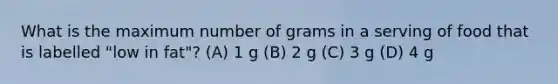 What is the maximum number of grams in a serving of food that is labelled "low in fat"? (A) 1 g (B) 2 g (C) 3 g (D) 4 g