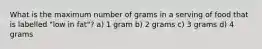 What is the maximum number of grams in a serving of food that is labelled "low in fat"? a) 1 gram b) 2 grams c) 3 grams d) 4 grams