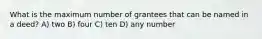 What is the maximum number of grantees that can be named in a deed? A) two B) four C) ten D) any number