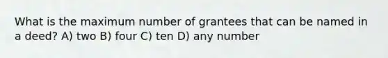 What is the maximum number of grantees that can be named in a deed? A) two B) four C) ten D) any number