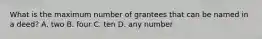 What is the maximum number of grantees that can be named in a deed? A. two B. four C. ten D. any number