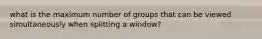 what is the maximum number of groups that can be viewed simultaneously when splitting a window?