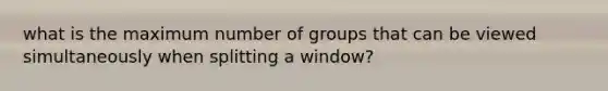 what is the maximum number of groups that can be viewed simultaneously when splitting a window?