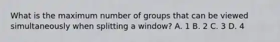 What is the maximum number of groups that can be viewed simultaneously when splitting a window? A. 1 B. 2 C. 3 D. 4