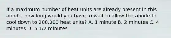 If a maximum number of heat units are already present in this anode, how long would you have to wait to allow the anode to cool down to 200,000 heat units? A. 1 minute B. 2 minutes C. 4 minutes D. 5 1/2 minutes