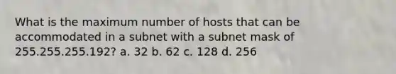 What is the maximum number of hosts that can be accommodated in a subnet with a subnet mask of 255.255.255.192? a. 32 b. 62 c. 128 d. 256