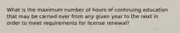 What is the maximum number of hours of continuing education that may be carried over from any given year to the next in order to meet requirements for license renewal?