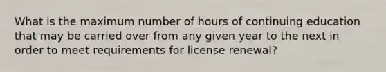 What is the maximum number of hours of continuing education that may be carried over from any given year to the next in order to meet requirements for license renewal?