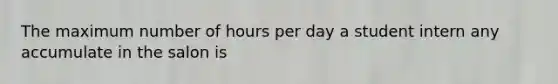 The maximum number of hours per day a student intern any accumulate in the salon is