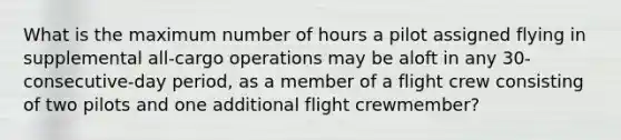 What is the maximum number of hours a pilot assigned flying in supplemental all-cargo operations may be aloft in any 30-consecutive-day period, as a member of a flight crew consisting of two pilots and one additional flight crewmember?