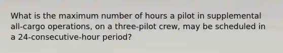 What is the maximum number of hours a pilot in supplemental all-cargo operations, on a three-pilot crew, may be scheduled in a 24-consecutive-hour period?