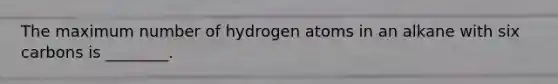 The maximum number of hydrogen atoms in an alkane with six carbons is ________.