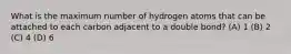 What is the maximum number of hydrogen atoms that can be attached to each carbon adjacent to a double bond? (A) 1 (B) 2 (C) 4 (D) 6