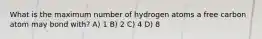 What is the maximum number of hydrogen atoms a free carbon atom may bond with? A) 1 B) 2 C) 4 D) 8