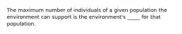 The maximum number of individuals of a given population the environment can support is the environment's _____ for that population.